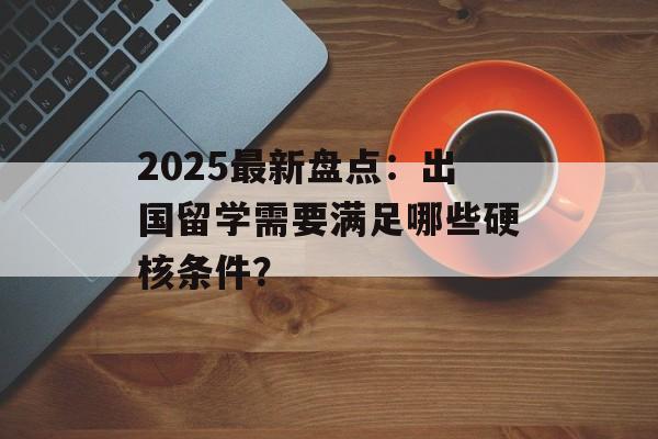2025最新盘点：出国留学需要满足哪些硬核条件？-第1张图片-