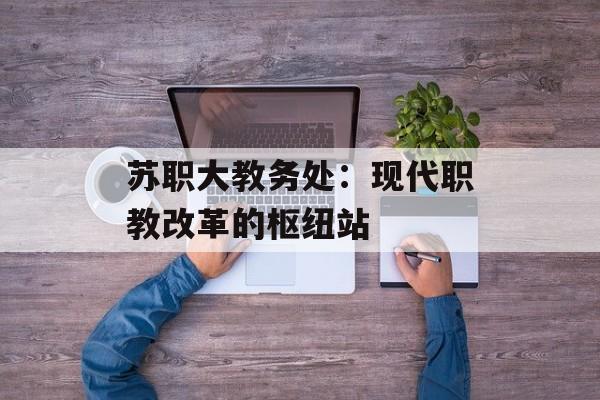 苏职大教务处：现代职教改革的枢纽站-第1张图片-