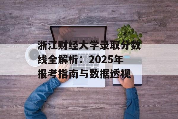 浙江财经大学录取分数线全解析：2025年报考指南与数据透视-第1张图片-