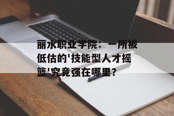 丽水职业学院：一所被低估的'技能型人才摇篮'究竟强在哪里？-第1张图片-
