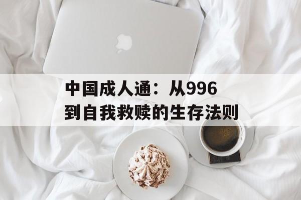 中国成人通：从996到自我救赎的生存法则-第1张图片-