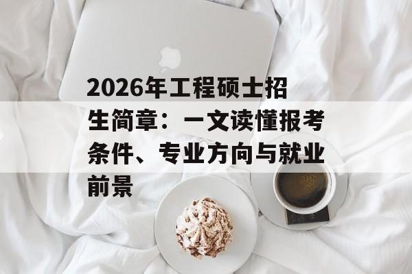 2026年工程硕士招生简章：一文读懂报考条件、专业方向与就业前景-第1张图片-