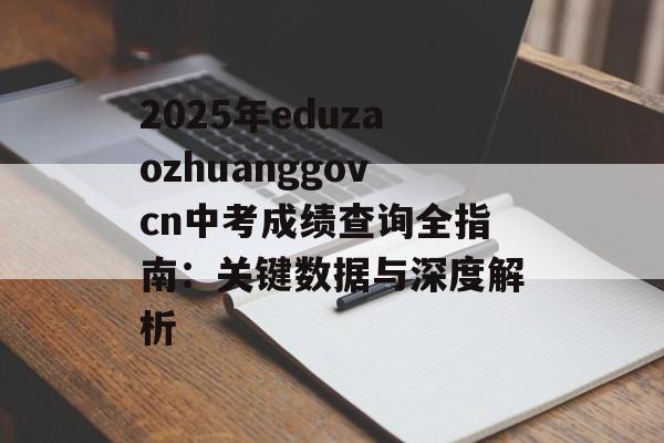 2025年eduzaozhuanggovcn中考成绩查询全指南：关键数据与深度解析-第1张图片-