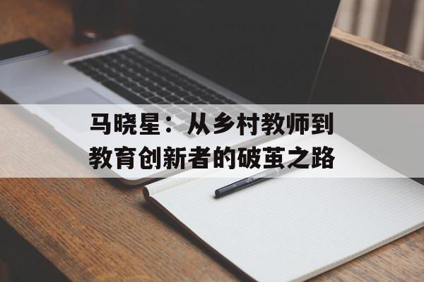 马晓星：从乡村教师到教育创新者的破茧之路-第1张图片-
