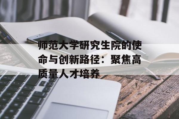 师范大学研究生院的使命与创新路径：聚焦高质量人才培养-第1张图片-