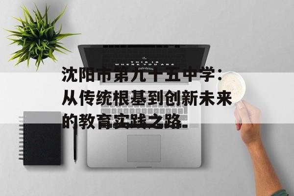 沈阳市第九十五中学：从传统根基到创新未来的教育实践之路-第1张图片-