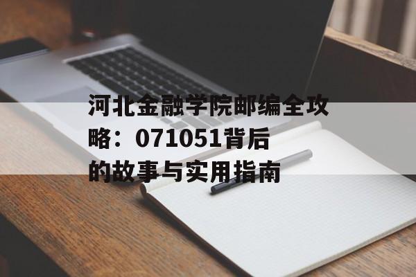 河北金融学院邮编全攻略：071051背后的故事与实用指南-第1张图片-