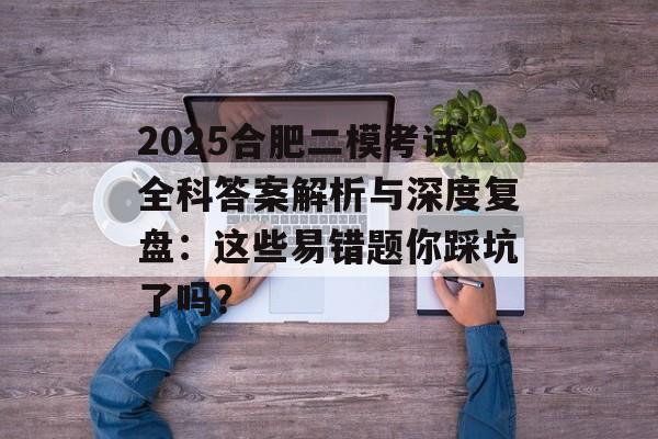 2025合肥二模考试全科答案解析与深度复盘：这些易错题你踩坑了吗？-第1张图片-
