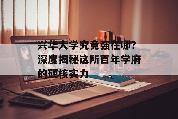 兴华大学究竟强在哪？深度揭秘这所百年学府的硬核实力-第1张图片-