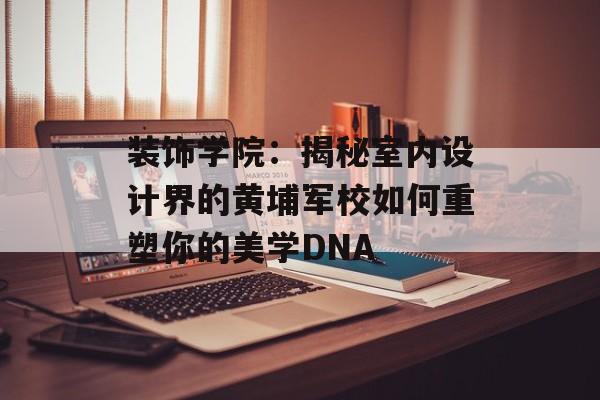 装饰学院：揭秘室内设计界的黄埔军校如何重塑你的美学DNA-第1张图片-