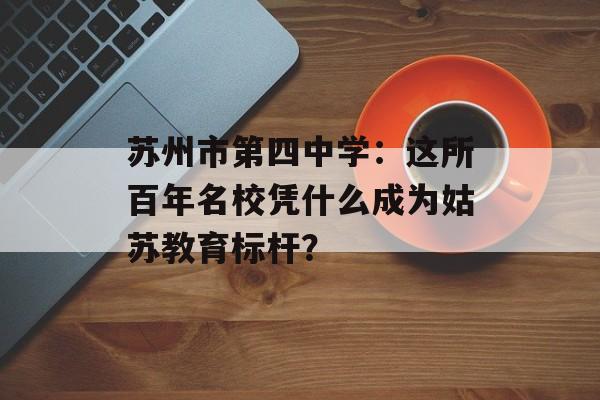 苏州市第四中学：这所百年名校凭什么成为姑苏教育标杆？-第1张图片-