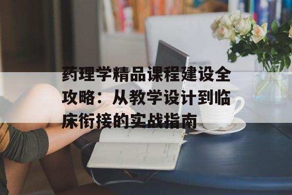 药理学精品课程建设全攻略：从教学设计到临床衔接的实战指南-第1张图片-