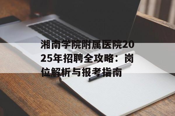 湘南学院附属医院2025年招聘全攻略：岗位解析与报考指南-第1张图片-