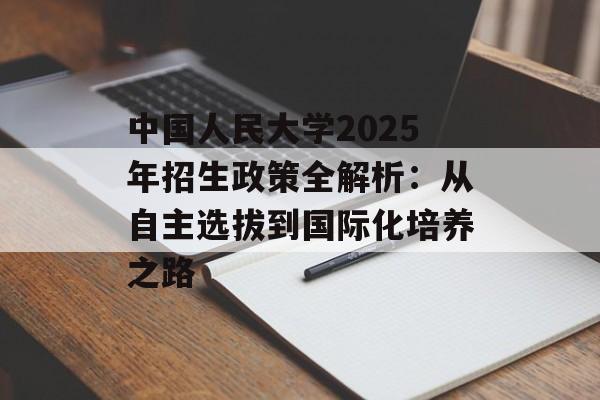 中国人民大学2025年招生政策全解析：从自主选拔到国际化培养之路-第1张图片-