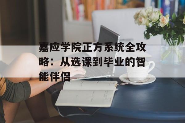 嘉应学院正方系统全攻略：从选课到毕业的智能伴侣-第1张图片-