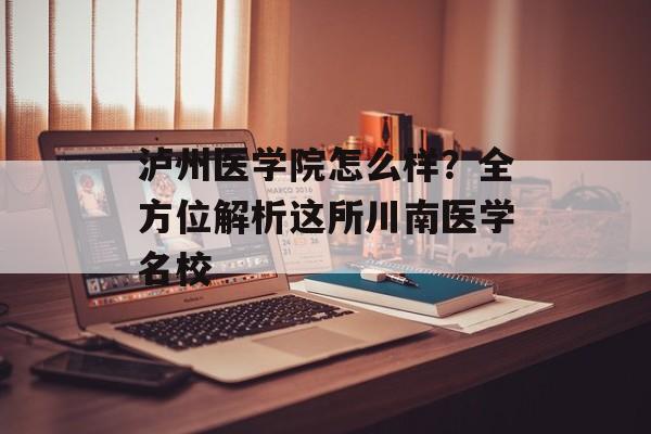 泸州医学院怎么样？全方位解析这所川南医学名校-第1张图片-