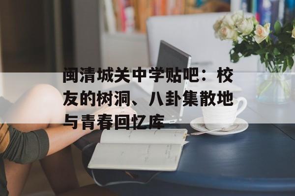 闽清城关中学贴吧：校友的树洞、八卦集散地与青春回忆库-第1张图片-