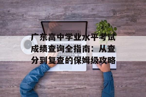 广东高中学业水平考试成绩查询全指南：从查分到复查的保姆级攻略-第1张图片-