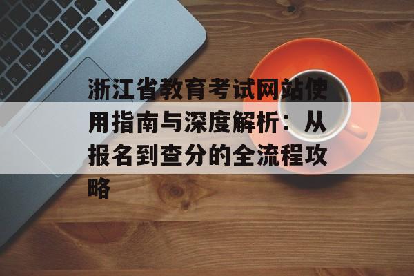 浙江省教育考试网站使用指南与深度解析：从报名到查分的全流程攻略-第1张图片-