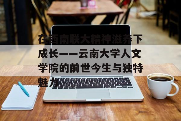 在西南联大精神滋养下成长——云南大学人文学院的前世今生与独特魅力-第1张图片-