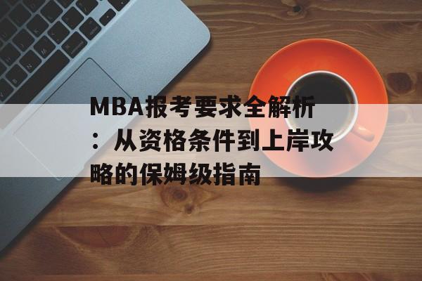 MBA报考要求全解析：从资格条件到上岸攻略的保姆级指南-第1张图片-
