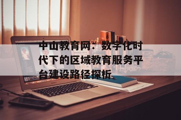 中山教育网：数字化时代下的区域教育服务平台建设路径探析-第1张图片-