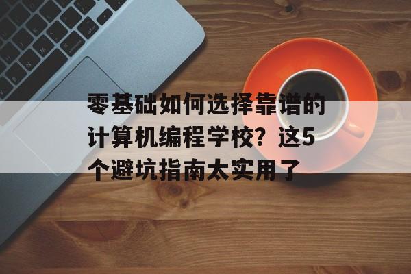 零基础如何选择靠谱的计算机编程学校？这5个避坑指南太实用了-第1张图片-