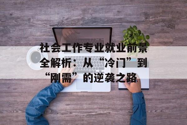 社会工作专业就业前景全解析：从“冷门”到“刚需”的逆袭之路-第1张图片-