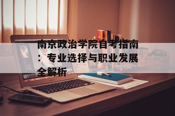 南京政治学院自考指南：专业选择与职业发展全解析-第1张图片-