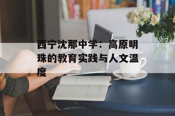 西宁沈那中学：高原明珠的教育实践与人文温度-第1张图片-