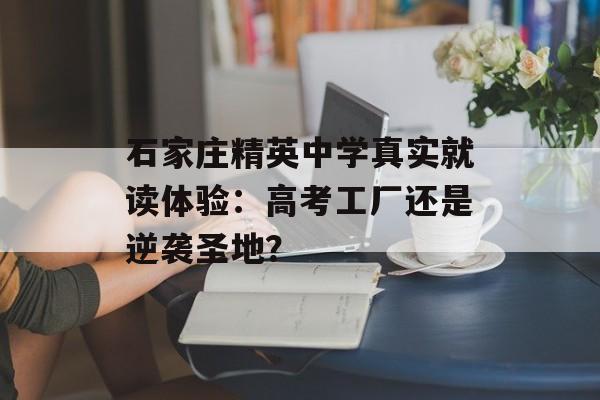 石家庄精英中学真实就读体验：高考工厂还是逆袭圣地？-第1张图片-