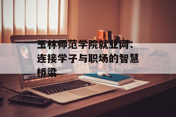 玉林师范学院就业网：连接学子与职场的智慧桥梁-第1张图片-