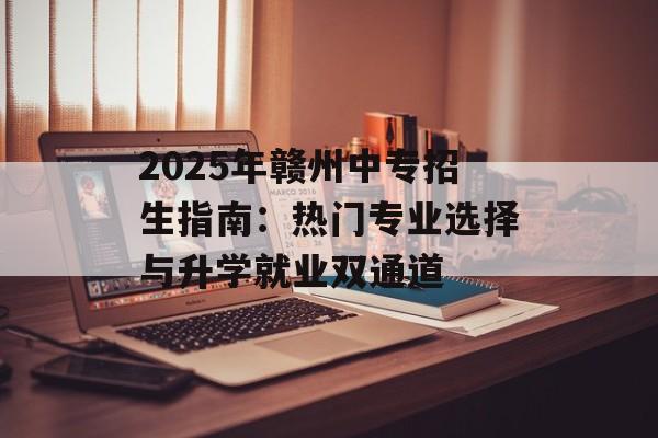 2025年赣州中专招生指南：热门专业选择与升学就业双通道-第1张图片-