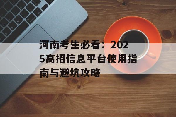 河南考生必看：2025高招信息平台使用指南与避坑攻略-第1张图片-