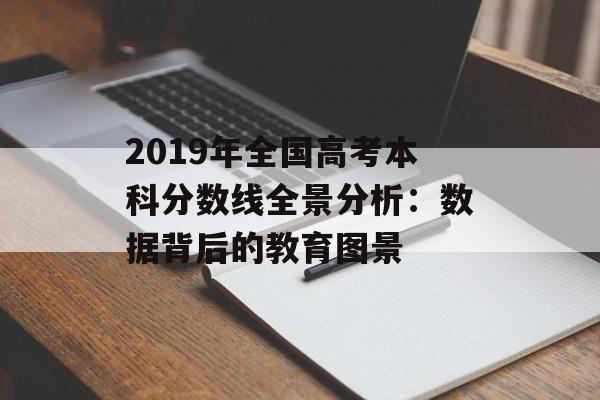 2019年全国高考本科分数线全景分析：数据背后的教育图景-第1张图片-