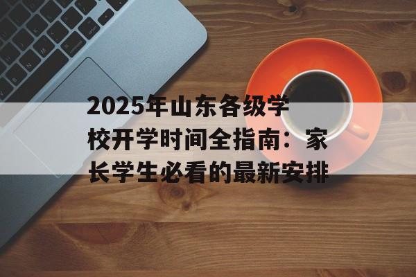 2025年山东各级学校开学时间全指南：家长学生必看的最新安排-第1张图片-