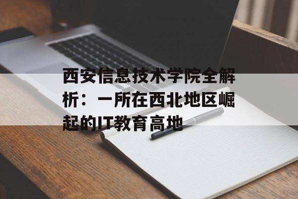 西安信息技术学院全解析：一所在西北地区崛起的IT教育高地-第1张图片-