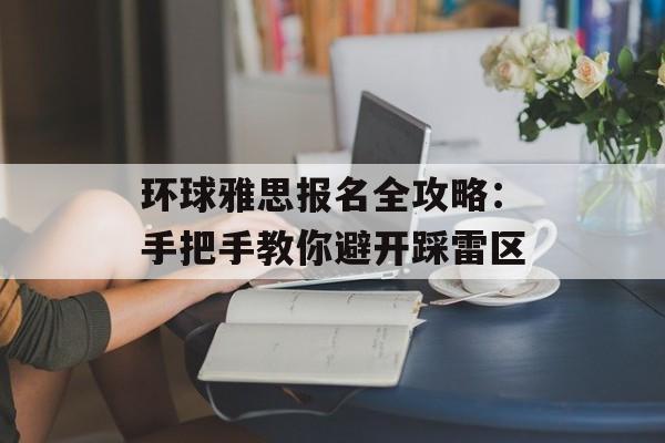 环球雅思报名全攻略：手把手教你避开踩雷区-第1张图片-