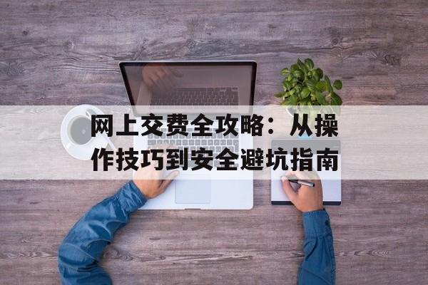网上交费全攻略：从操作技巧到安全避坑指南-第1张图片-