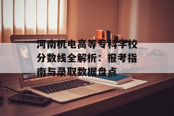 河南机电高等专科学校分数线全解析：报考指南与录取数据盘点-第1张图片-