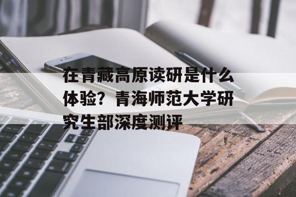 在青藏高原读研是什么体验？青海师范大学研究生部深度测评-第1张图片-