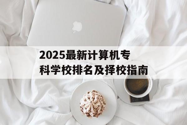 2025最新计算机专科学校排名及择校指南-第1张图片-