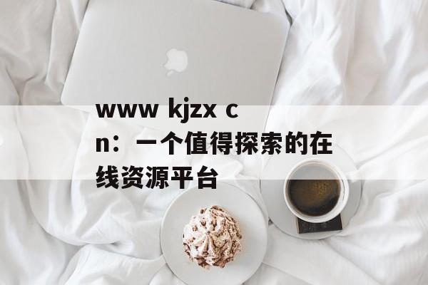 www kjzx cn：一个值得探索的在线资源平台-第1张图片-