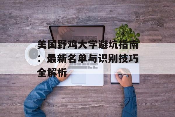 美国野鸡大学避坑指南：最新名单与识别技巧全解析-第1张图片-