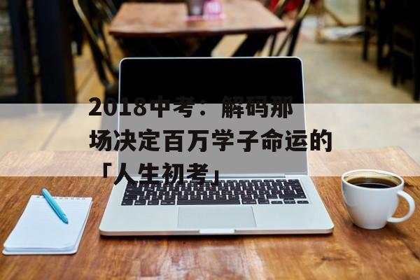 2018中考：解码那场决定百万学子命运的「人生初考」-第1张图片-