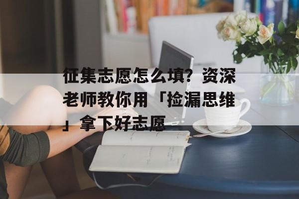 征集志愿怎么填？资深老师教你用「捡漏思维」拿下好志愿-第1张图片-