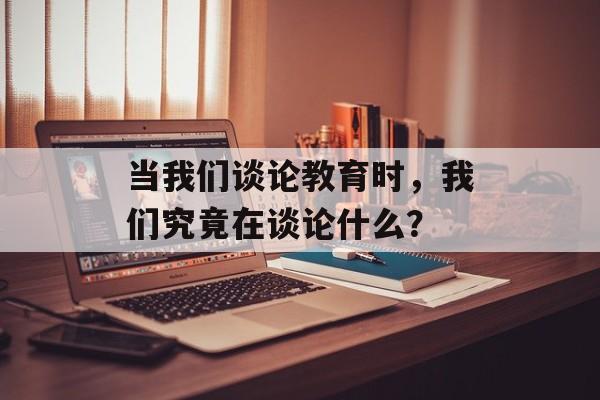 当我们谈论教育时，我们究竟在谈论什么？-第1张图片-