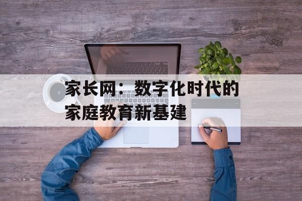 家长网：数字化时代的家庭教育新基建-第1张图片-