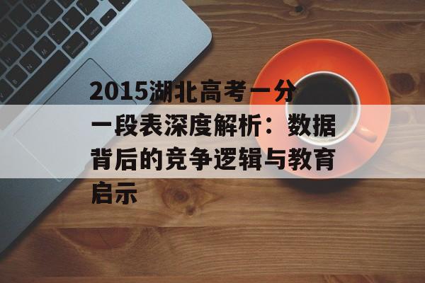 2015湖北高考一分一段表深度解析：数据背后的竞争逻辑与教育启示-第1张图片-