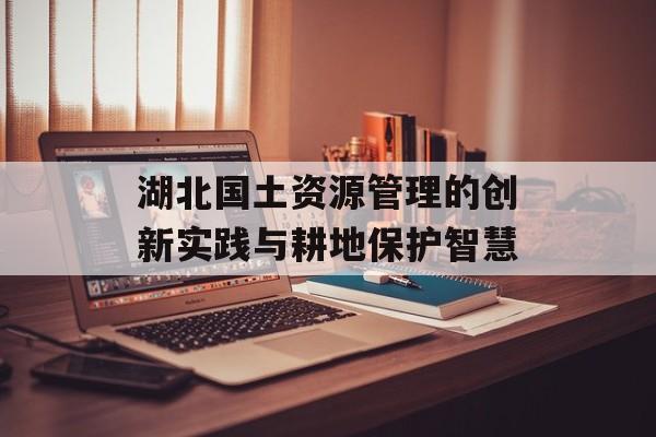 湖北国土资源管理的创新实践与耕地保护智慧-第1张图片-